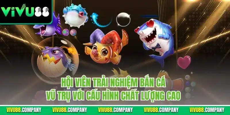 Hội viên trải nghiệm bắn cá vũ trụ với cấu hình chất lượng cao
